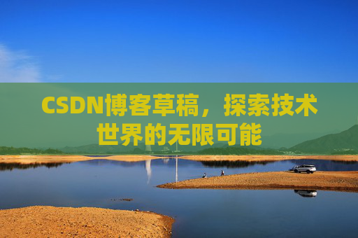 CSDN博客草稿,探索技术世界的无限可能 CSDN博客草稿,探索技术世界的无限可能